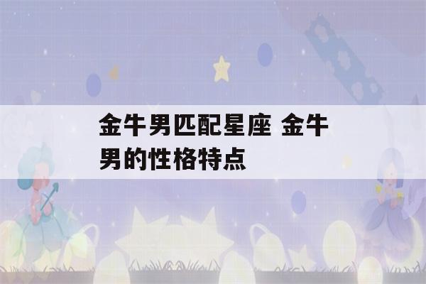 金牛男匹配星座 金牛男的性格特点