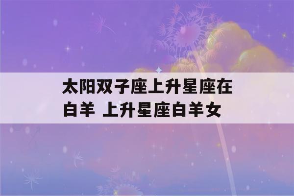 太阳双子座上升星座在白羊 上升星座白羊女