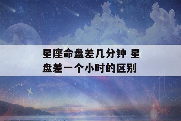 星座命盘差几分钟 星盘差一个小时的区别