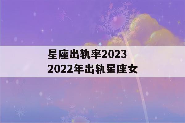 星座出轨率2023 2022年出轨星座女