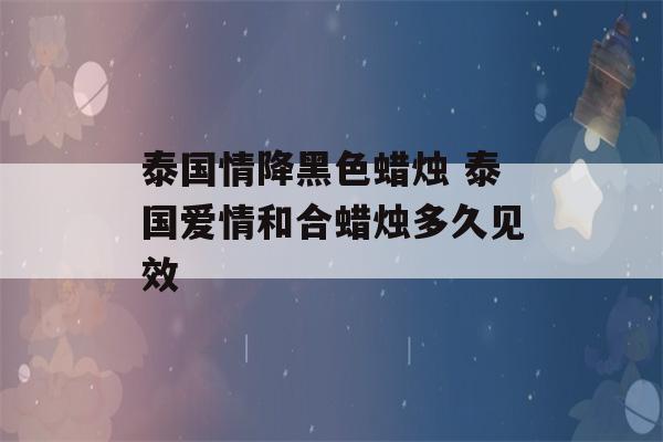 泰国情降黑色蜡烛 泰国爱情和合蜡烛多久见效