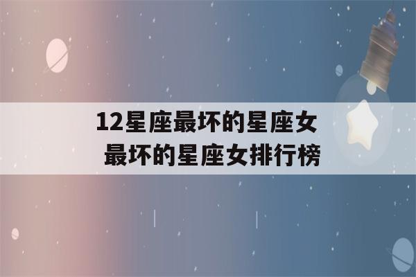 12星座最坏的星座女 最坏的星座女排行榜