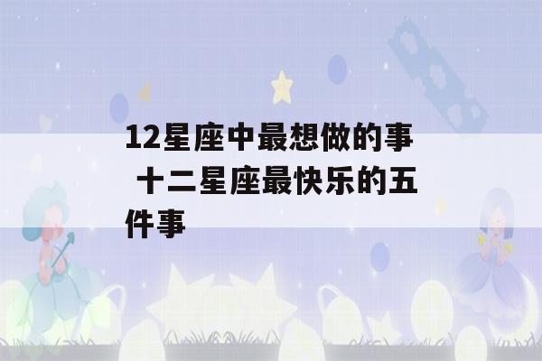 12星座中最想做的事 十二星座最快乐的五件事