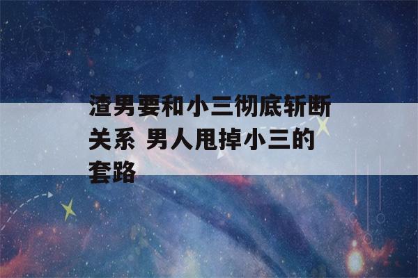 渣男要和小三彻底斩断关系 男人甩掉小三的套路