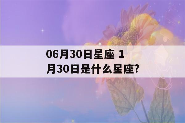 06月30日星座 1月30日是什么星座?