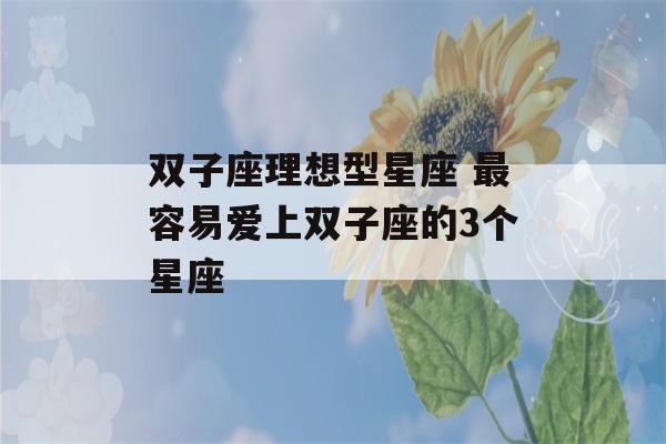 双子座理想型星座 最容易爱上双子座的3个星座