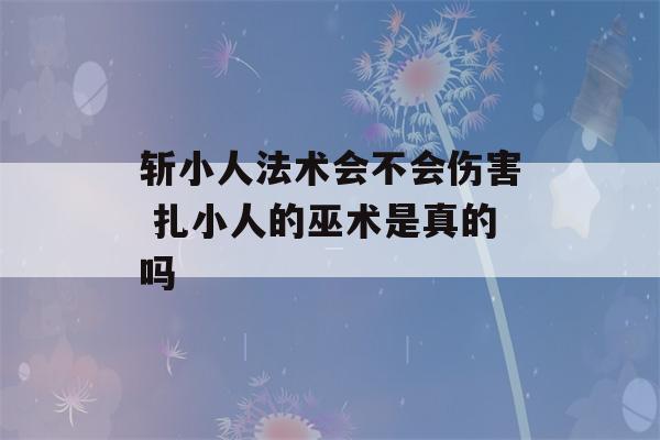 斩小人法术会不会伤害 扎小人的巫术是真的吗