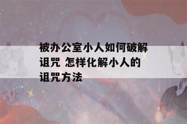 被办公室小人如何破解诅咒 怎样化解小人的诅咒方法