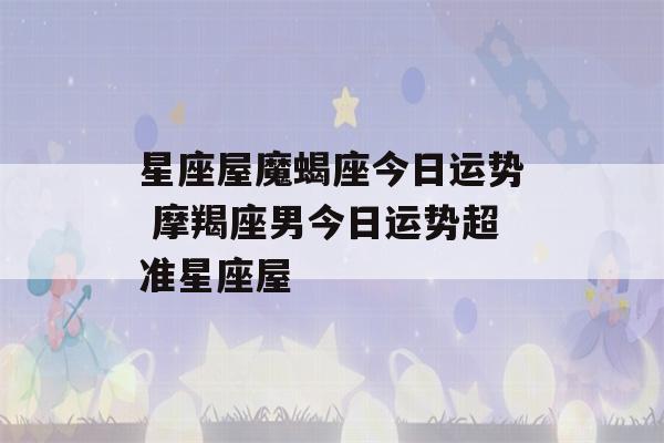 星座屋魔蝎座今日运势 摩羯座男今日运势超准星座屋