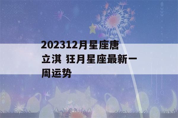 202312月星座唐立淇 狂月星座最新一周运势