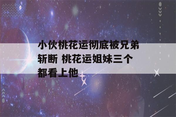 小伙桃花运彻底被兄弟斩断 桃花运姐妹三个都看上他