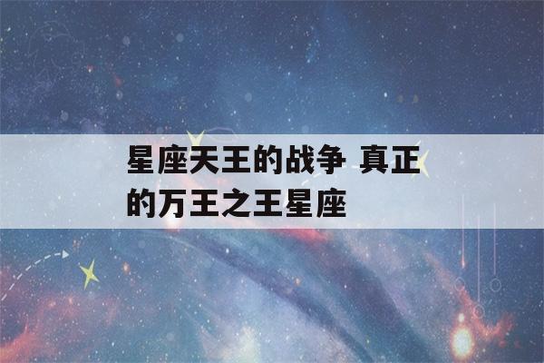 星座天王的战争 真正的万王之王星座