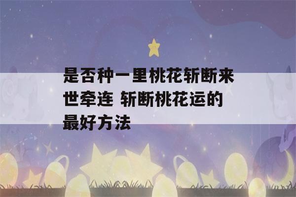 是否种一里桃花斩断来世牵连 斩断桃花运的最好方法