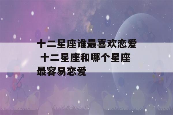 十二星座谁最喜欢恋爱 十二星座和哪个星座最容易恋爱