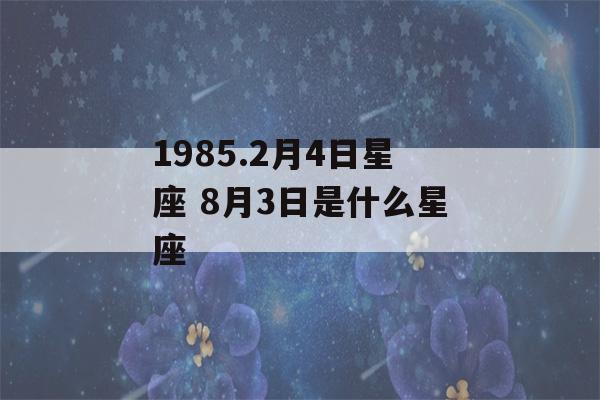 1985.2月4日星座 8月3日是什么星座