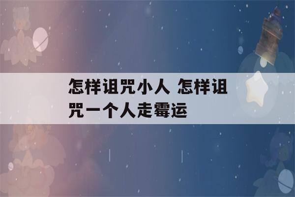 怎样诅咒小人 怎样诅咒一个人走霉运