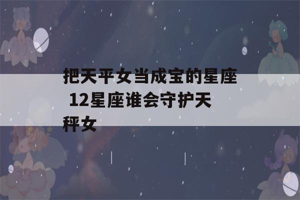 把天平女当成宝的星座 12星座谁会守护天秤女