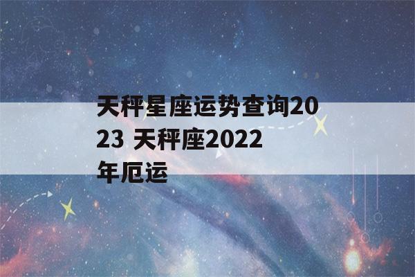 天秤星座运势查询2023 天秤座2022年厄运