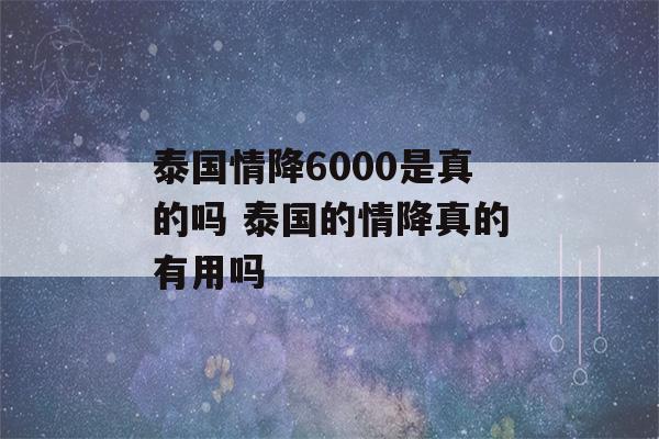 泰国情降6000是真的吗 泰国的情降真的有用吗