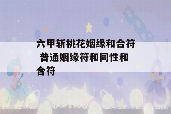 六甲斩桃花姻缘和合符 普通姻缘符和同性和合符