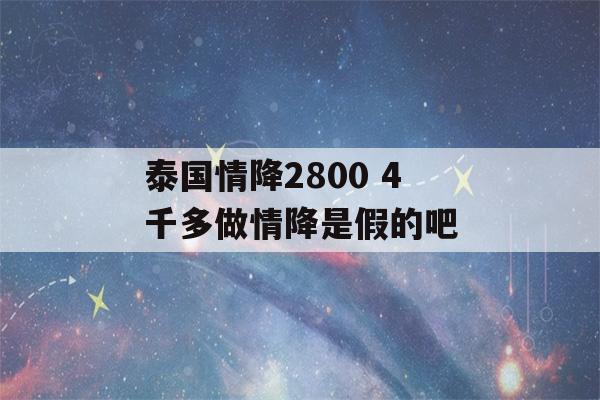 泰国情降2800 4千多做情降是假的吧