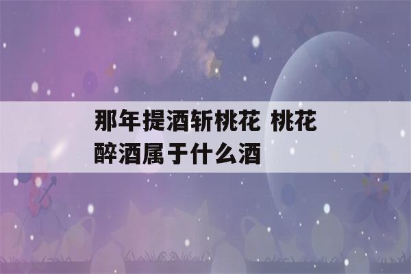 那年提酒斩桃花 桃花醉酒属于什么酒