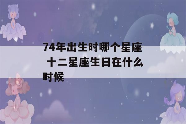 74年出生时哪个星座 十二星座生日在什么时候