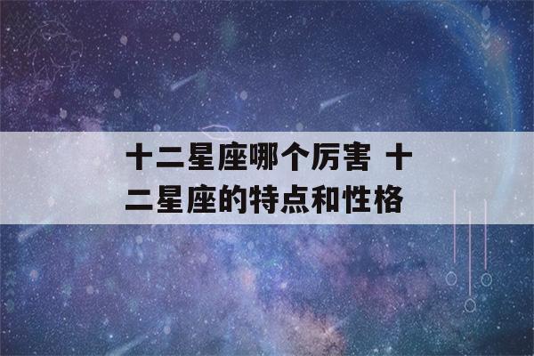 十二星座哪个厉害 十二星座的特点和性格