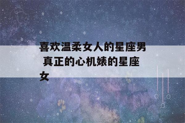 喜欢温柔女人的星座男 真正的心机婊的星座女