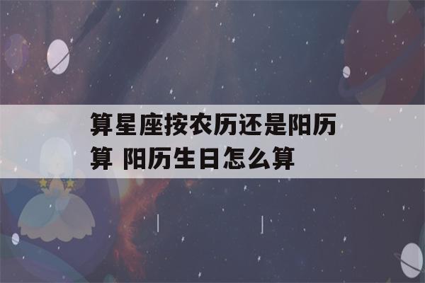 算星座按农历还是阳历算 阳历生日怎么算