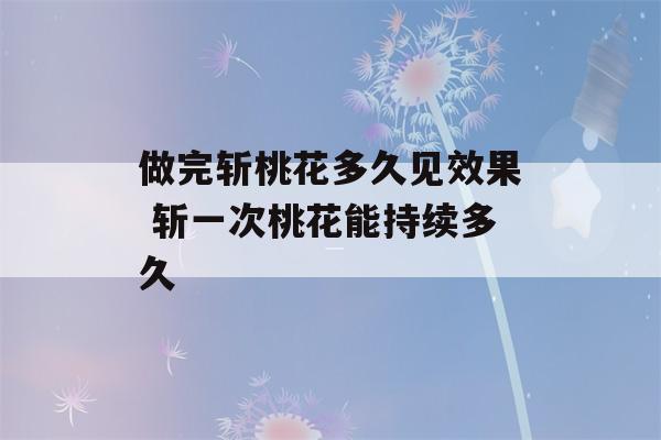 做完斩桃花多久见效果 斩一次桃花能持续多久