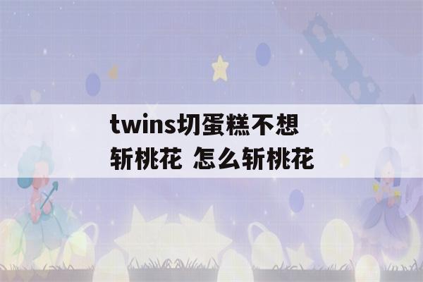 twins切蛋糕不想斩桃花 怎么斩桃花