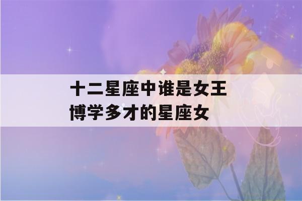 十二星座中谁是女王 博学多才的星座女