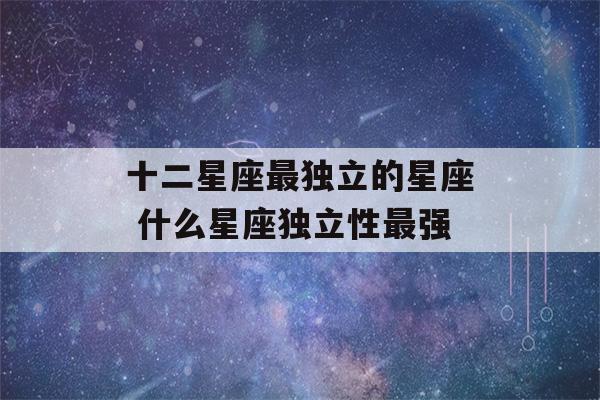 十二星座最独立的星座 什么星座独立性最强