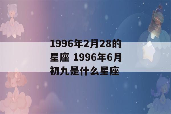 1996年2月28的星座 1996年6月初九是什么星座