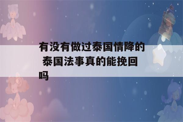 有没有做过泰国情降的 泰国法事真的能挽回吗