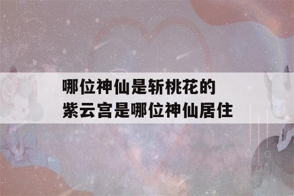 哪位神仙是斩桃花的 紫云宫是哪位神仙居住