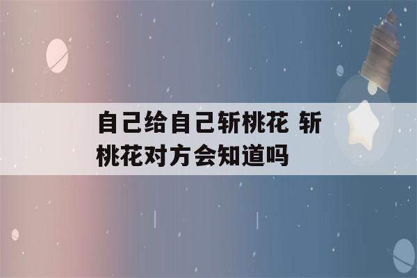 自己给自己斩桃花 斩桃花对方会知道吗