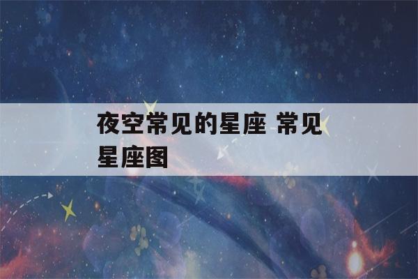 夜空常见的星座 常见星座图