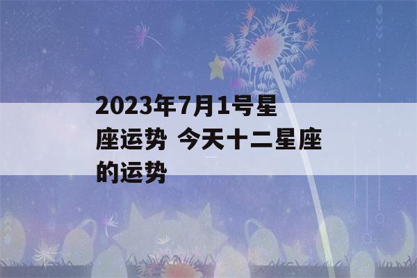 2023年7月1号星座运势 今天十二星座的运势