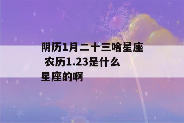 阴历1月二十三啥星座 农历1.23是什么星座的啊