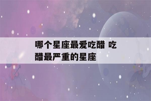 哪个星座最爱吃醋 吃醋最严重的星座