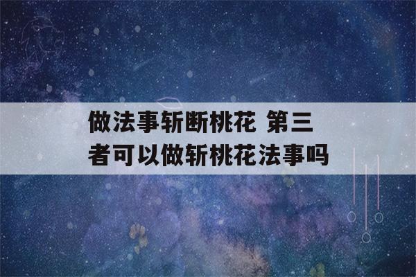 做法事斩断桃花 第三者可以做斩桃花法事吗