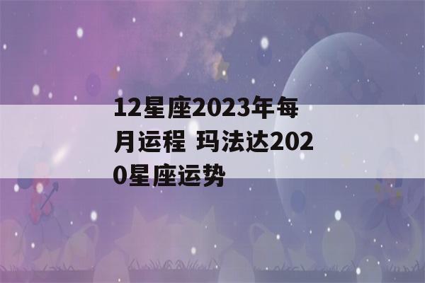 12星座2023年每月运程 玛法达2020星座运势