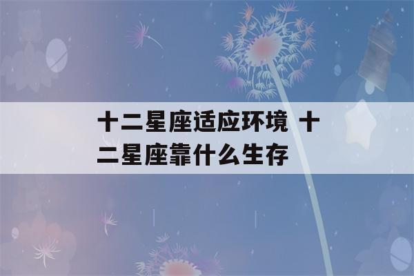 十二星座适应环境 十二星座靠什么生存