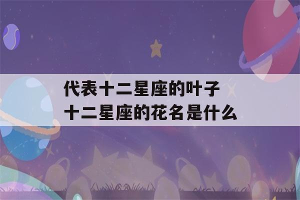 代表十二星座的叶子 十二星座的花名是什么