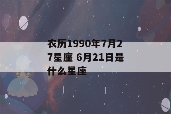 农历1990年7月27星座 6月21日是什么星座