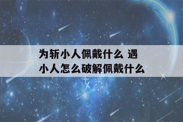 为斩小人佩戴什么 遇小人怎么破解佩戴什么