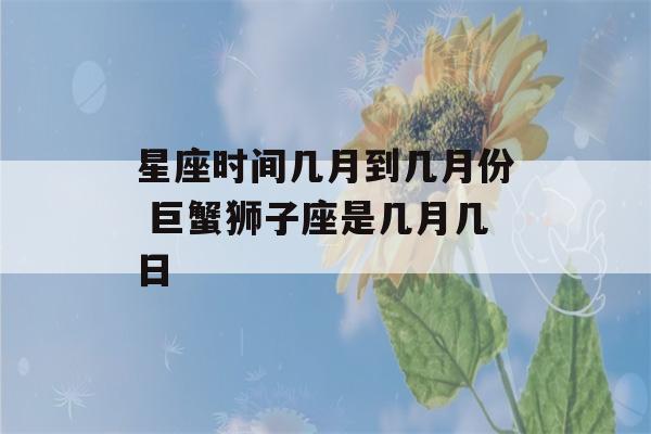 星座时间几月到几月份 巨蟹狮子座是几月几日