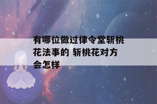 有哪位做过律令堂斩桃花法事的 斩桃花对方会怎样